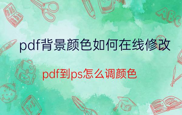 pdf背景颜色如何在线修改 pdf到ps怎么调颜色？